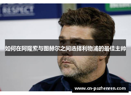 如何在阿隆索与图赫尔之间选择利物浦的最佳主帅