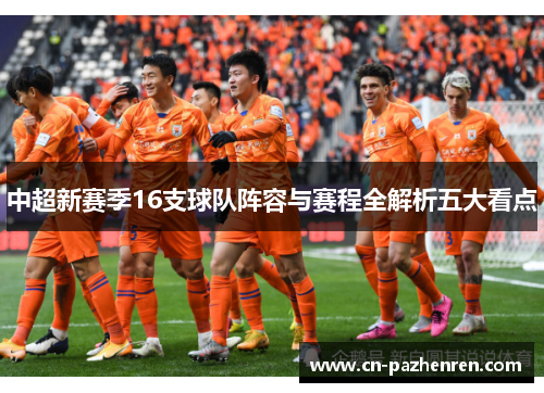 中超新赛季16支球队阵容与赛程全解析五大看点