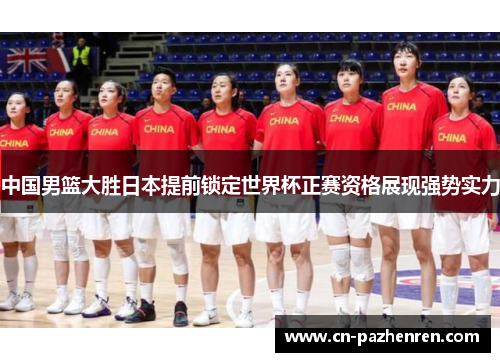 中国男篮大胜日本提前锁定世界杯正赛资格展现强势实力