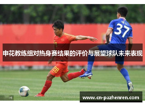 申花教练组对热身赛结果的评价与展望球队未来表现