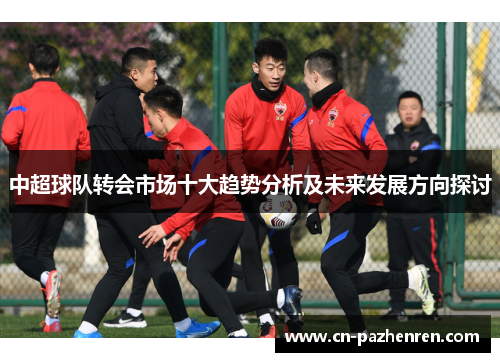 中超球队转会市场十大趋势分析及未来发展方向探讨
