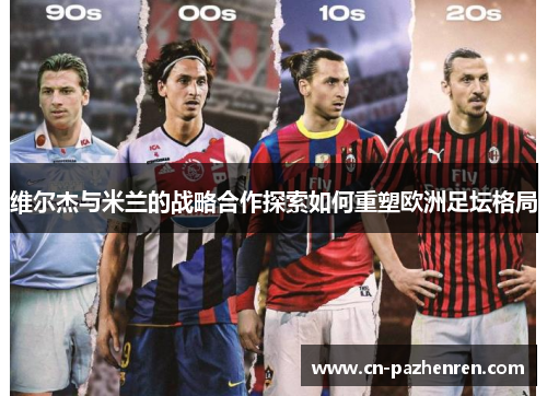 维尔杰与米兰的战略合作探索如何重塑欧洲足坛格局