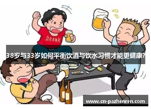 38岁与33岁如何平衡饮酒与饮水习惯才能更健康？