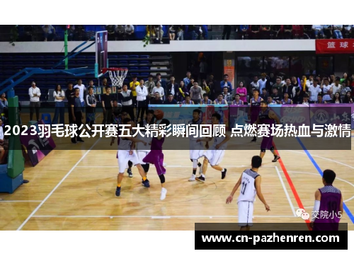 2023羽毛球公开赛五大精彩瞬间回顾 点燃赛场热血与激情