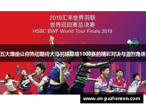 五大理由让你热切期待大马羽球超级1000赛的精彩对决与激烈角逐