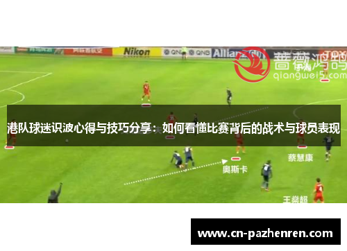 港队球迷识波心得与技巧分享：如何看懂比赛背后的战术与球员表现