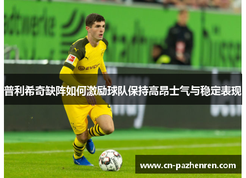 普利希奇缺阵如何激励球队保持高昂士气与稳定表现
