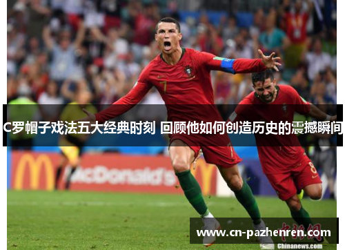 C罗帽子戏法五大经典时刻 回顾他如何创造历史的震撼瞬间