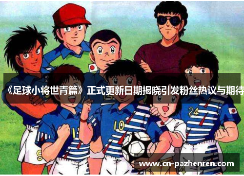 《足球小将世青篇》正式更新日期揭晓引发粉丝热议与期待