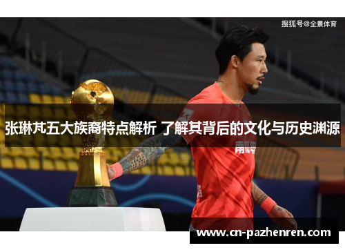 张琳芃五大族裔特点解析 了解其背后的文化与历史渊源