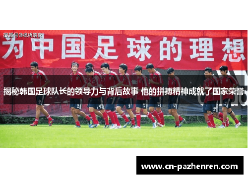 揭秘韩国足球队长的领导力与背后故事 他的拼搏精神成就了国家荣誉