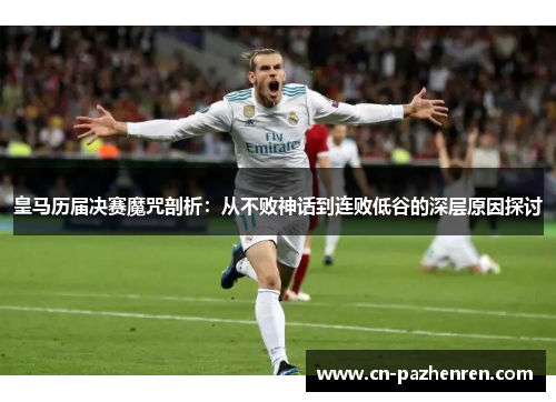 皇马历届决赛魔咒剖析：从不败神话到连败低谷的深层原因探讨