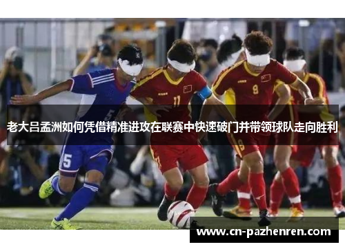 老大吕孟洲如何凭借精准进攻在联赛中快速破门并带领球队走向胜利