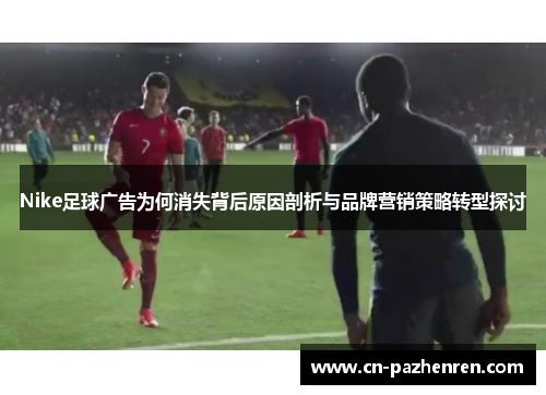 Nike足球广告为何消失背后原因剖析与品牌营销策略转型探讨