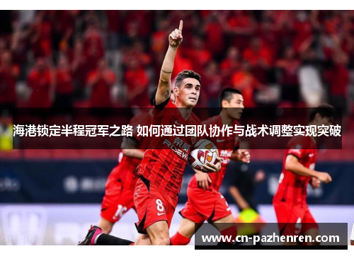 海港锁定半程冠军之路 如何通过团队协作与战术调整实现突破