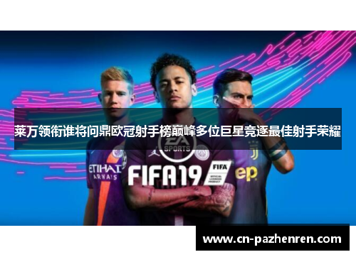 莱万领衔谁将问鼎欧冠射手榜巅峰多位巨星竞逐最佳射手荣耀