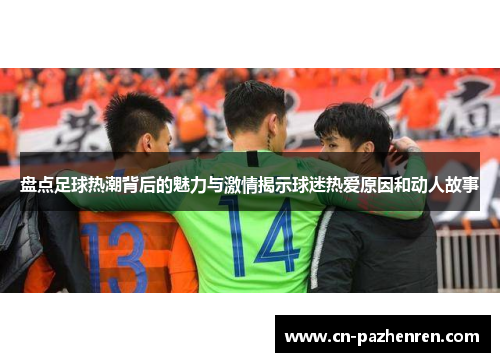 盘点足球热潮背后的魅力与激情揭示球迷热爱原因和动人故事
