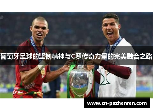 葡萄牙足球的坚韧精神与C罗传奇力量的完美融合之路