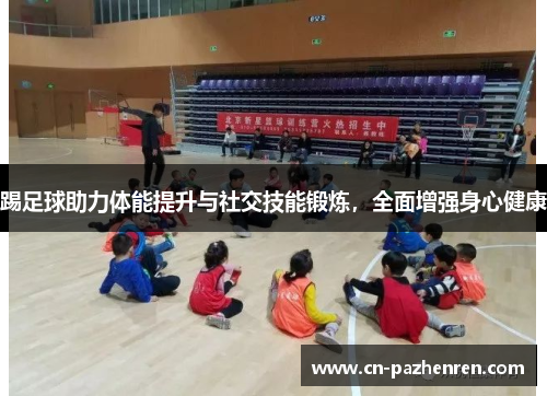 踢足球助力体能提升与社交技能锻炼，全面增强身心健康