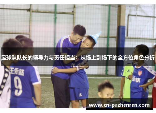 足球队队长的领导力与责任担当：从场上到场下的全方位角色分析