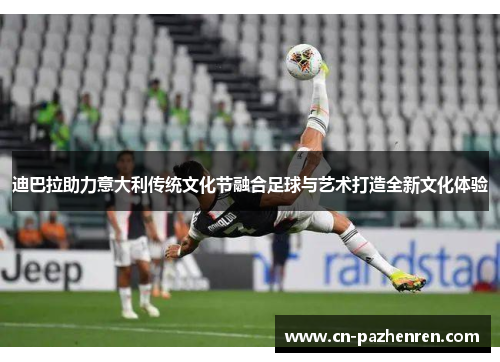 迪巴拉助力意大利传统文化节融合足球与艺术打造全新文化体验
