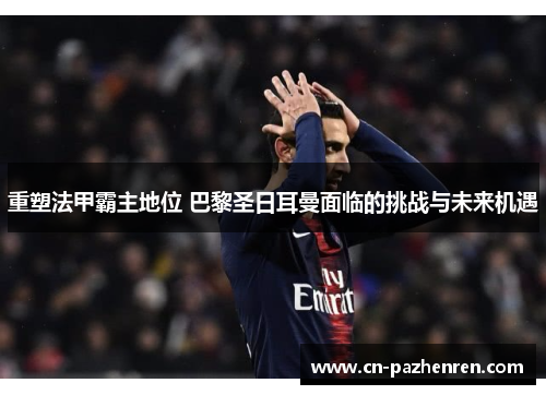 重塑法甲霸主地位 巴黎圣日耳曼面临的挑战与未来机遇