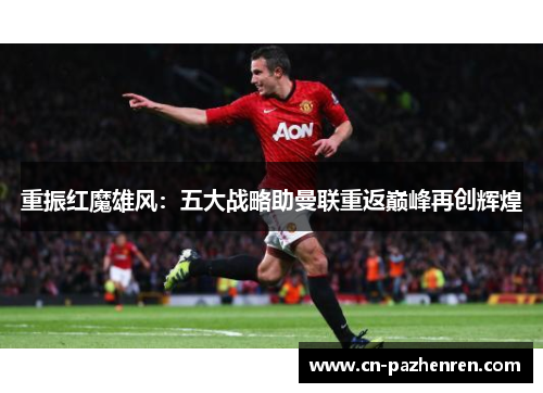 重振红魔雄风：五大战略助曼联重返巅峰再创辉煌