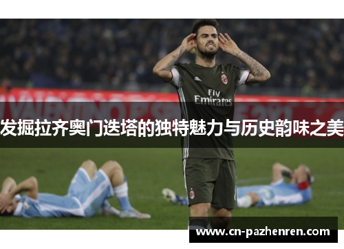 发掘拉齐奥门迭塔的独特魅力与历史韵味之美