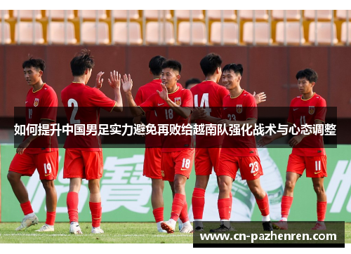 如何提升中国男足实力避免再败给越南队强化战术与心态调整