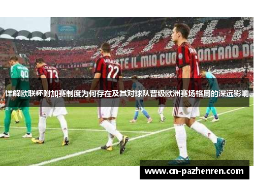 详解欧联杯附加赛制度为何存在及其对球队晋级欧洲赛场格局的深远影响