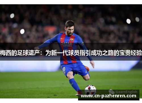 梅西的足球遗产：为新一代球员指引成功之路的宝贵经验