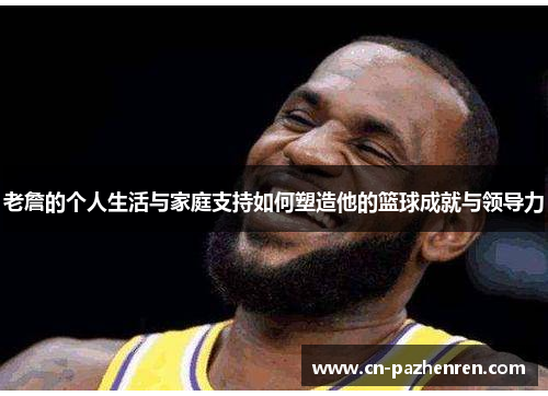 老詹的个人生活与家庭支持如何塑造他的篮球成就与领导力