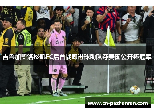 吉鲁加盟洛杉矶FC后首战即进球助队夺美国公开杯冠军