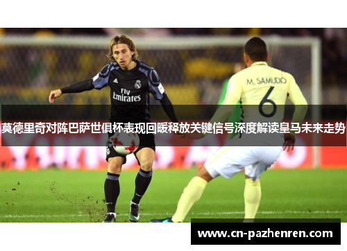 莫德里奇对阵巴萨世俱杯表现回暖释放关键信号深度解读皇马未来走势