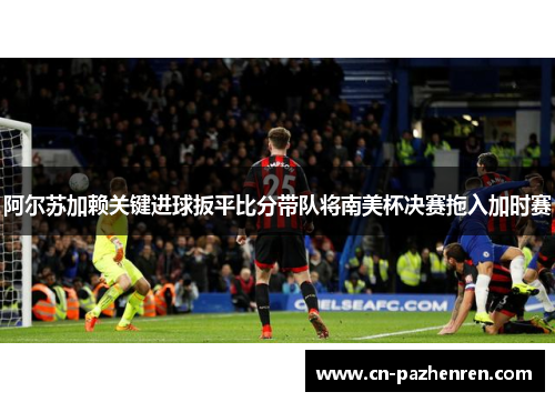 阿尔苏加赖关键进球扳平比分带队将南美杯决赛拖入加时赛