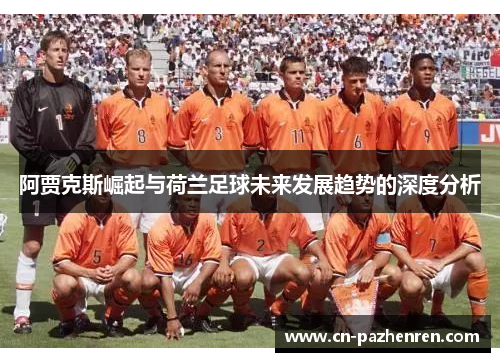 阿贾克斯崛起与荷兰足球未来发展趋势的深度分析