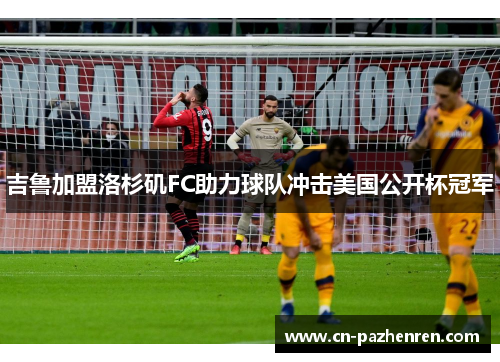 吉鲁加盟洛杉矶FC助力球队冲击美国公开杯冠军