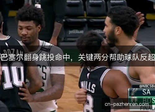 巴塞尔翻身跳投命中，关键两分帮助球队反超