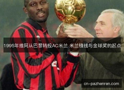 1995年维阿从巴黎转投AC米兰 米兰锋线与金球奖的起点